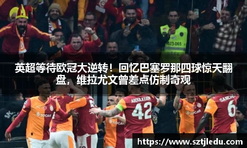 英超等待欧冠大逆转！回忆巴塞罗那四球惊天翻盘，维拉尤文曾差点仿制奇观