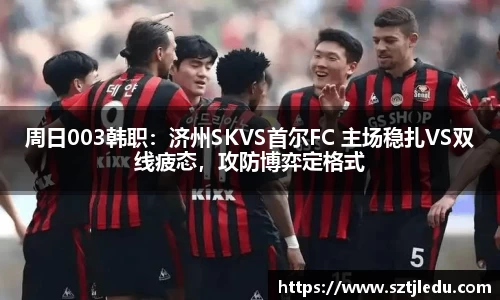 周日003韩职：济州SKVS首尔FC 主场稳扎VS双线疲态，攻防博弈定格式
